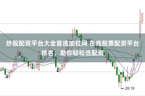 炒股配资平台大全首选加杠网 在线股票配资平台排名，助你轻松选配资