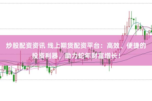 炒股配资资讯 线上期货配资平台：高效、便捷的投资利器，助力蛇年财富增长！
