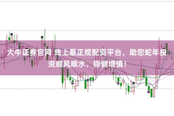 大牛证券官网 线上最正规配资平台，助您蛇年投资顺风顺水，稳健增值！
