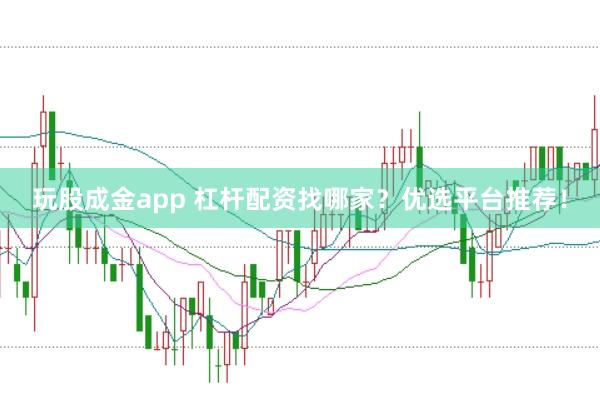 玩股成金app 杠杆配资找哪家？优选平台推荐！