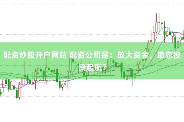 配资炒股开户网站 配资公司是:放大资金,助您投资起航?