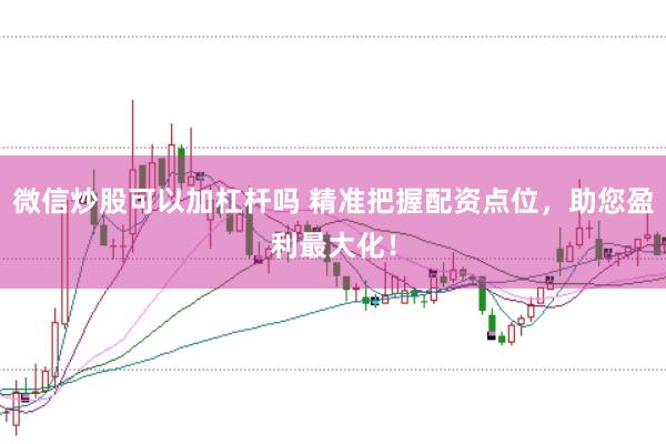 微信炒股可以加杠杆吗 精准把握配资点位，助您盈利最大化！
