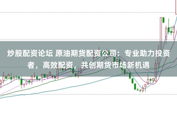 炒股配资论坛 原油期货配资公司：专业助力投资者，高效配资，共创期货市场新机遇