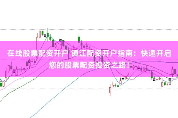 在线股票配资开户 镇江配资开户指南：快速开启您的股票配资投资之路！