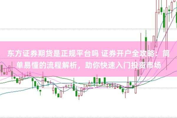 东方证券期货是正规平台吗 证券开户全攻略：简单易懂的流程解析，助你快速入门投资市场