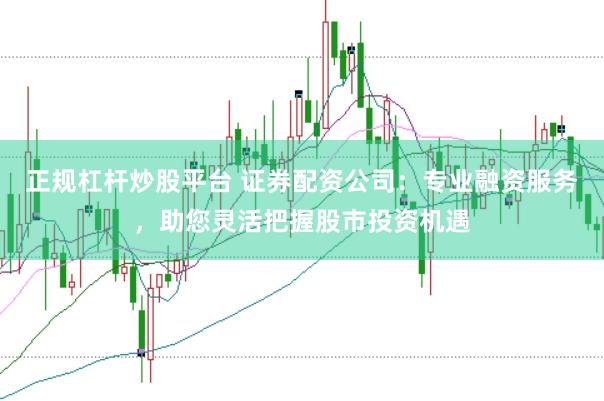 正规杠杆炒股平台 证券配资公司：专业融资服务，助您灵活把握股市投资机遇