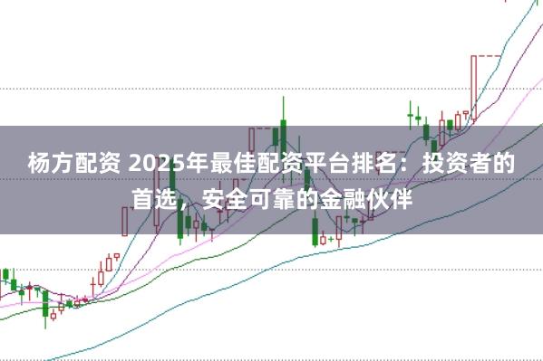 杨方配资 2025年最佳配资平台排名：投资者的首选，安全可靠的金融伙伴