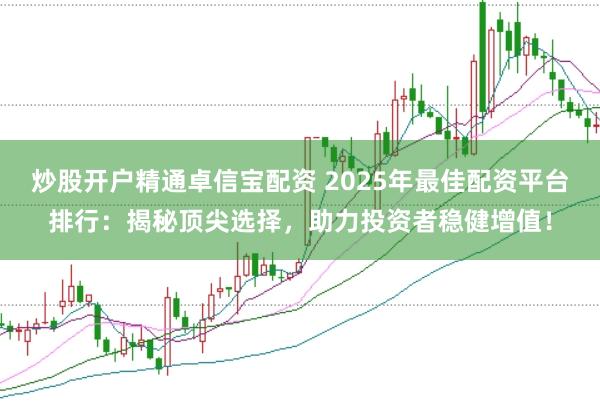 炒股开户精通卓信宝配资 2025年最佳配资平台排行：揭秘顶尖选择，助力投资者稳健增值！