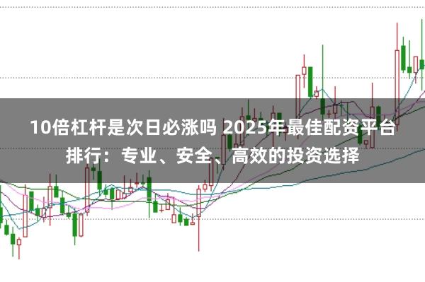 10倍杠杆是次日必涨吗 2025年最佳配资平台排行：专业、安全、高效的投资选择