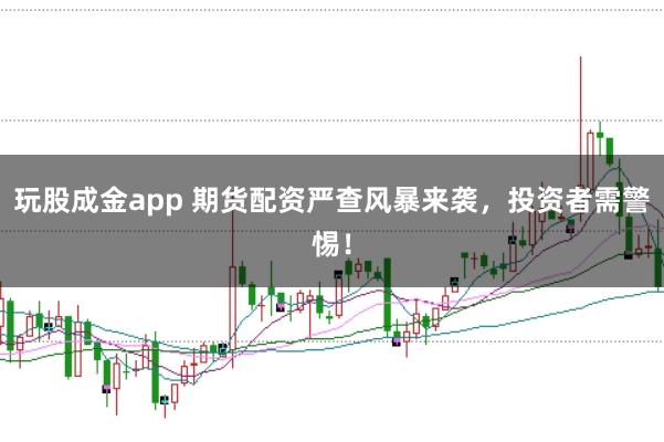 玩股成金app 期货配资严查风暴来袭，投资者需警惕！