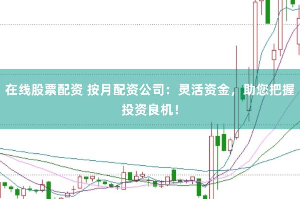 在线股票配资 按月配资公司：灵活资金，助您把握投资良机！
