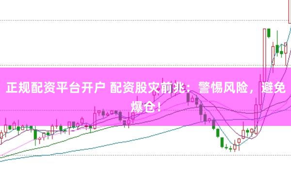 正规配资平台开户 配资股灾前兆：警惕风险，避免爆仓！