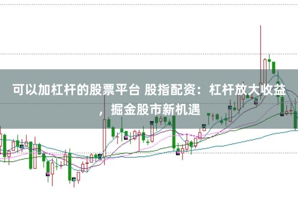 可以加杠杆的股票平台 股指配资：杠杆放大收益，掘金股市新机遇