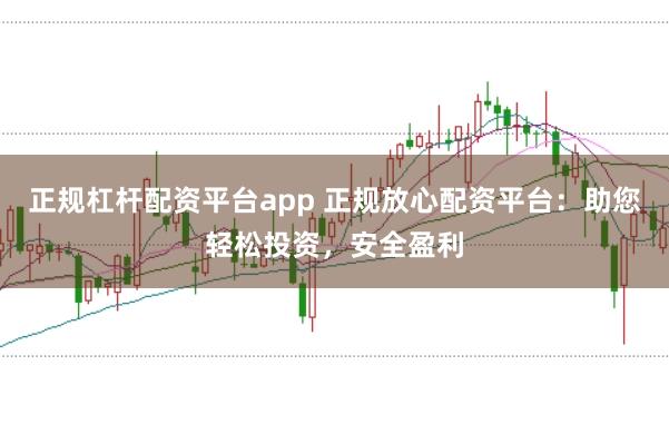 正规杠杆配资平台app 正规放心配资平台：助您轻松投资，安全盈利