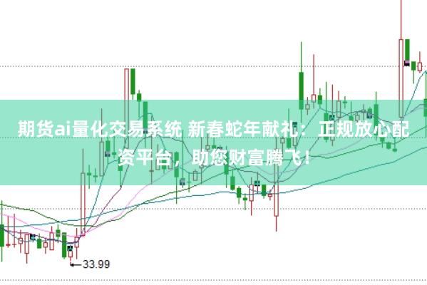 期货ai量化交易系统 新春蛇年献礼：正规放心配资平台，助您财富腾飞！