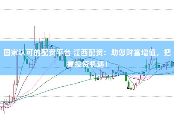 国家认可的配资平台 江西配资：助您财富增值，把握投资机遇！