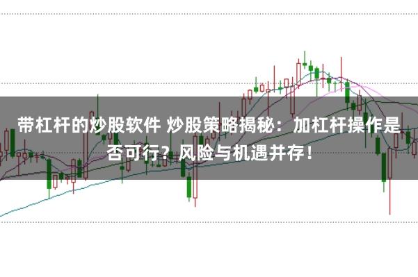 带杠杆的炒股软件 炒股策略揭秘：加杠杆操作是否可行？风险与机遇并存！