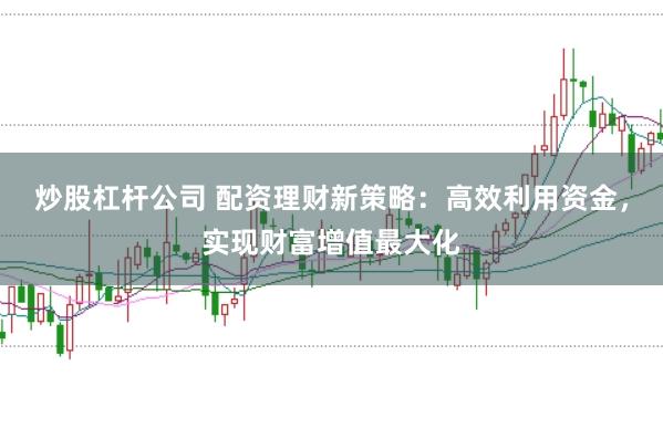 炒股杠杆公司 配资理财新策略：高效利用资金，实现财富增值最大化
