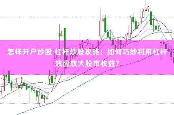 怎样开户炒股 杠杆炒股攻略：如何巧妙利用杠杆效应放大股市收益？