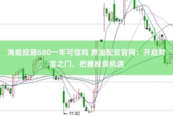 海能投顾680一年可信吗 原油配资官网：开启财富之门，把握投资机遇
