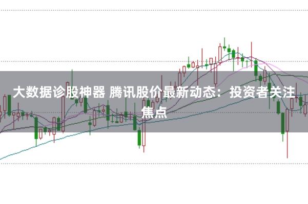 大数据诊股神器 腾讯股价最新动态：投资者关注焦点