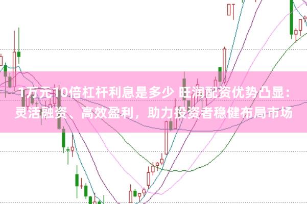 1万元10倍杠杆利息是多少 旺润配资优势凸显：灵活融资、高效盈利，助力投资者稳健布局市场