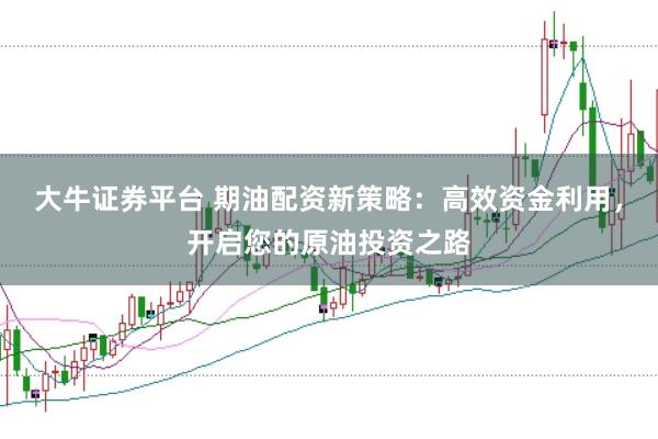 大牛证券平台 期油配资新策略：高效资金利用，开启您的原油投资之路