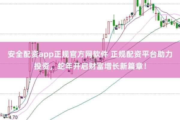 安全配资app正规官方网软件 正规配资平台助力投资，蛇年开启财富增长新篇章！