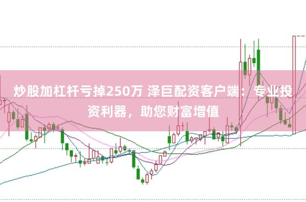 炒股加杠杆亏掉250万 泽巨配资客户端：专业投资利器，助您财富增值