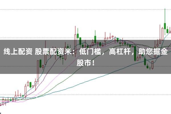 线上配资 股票配资米：低门槛，高杠杆，助您掘金股市！