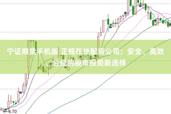 宁证期货手机版 正规在线配资公司：安全、高效、合规的股市投资新选择