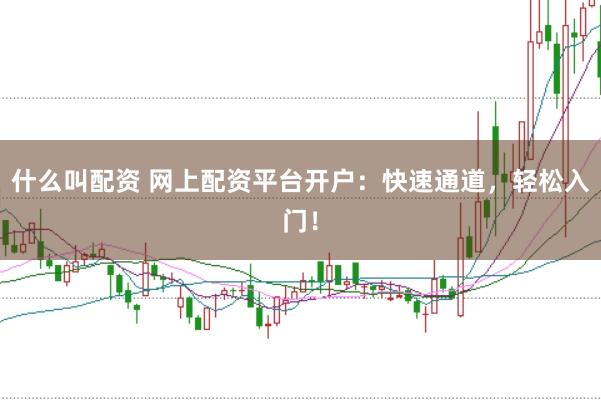 什么叫配资 网上配资平台开户：快速通道，轻松入门！