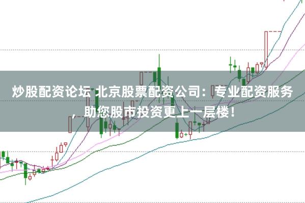 炒股配资论坛 北京股票配资公司：专业配资服务，助您股市投资更上一层楼！