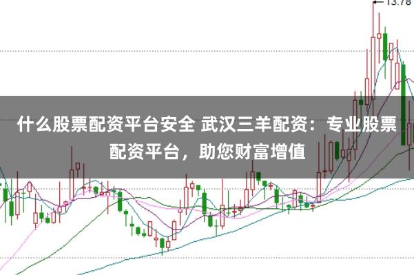 什么股票配资平台安全 武汉三羊配资：专业股票配资平台，助您财富增值