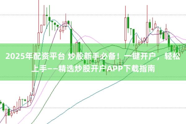 2025年配资平台 炒股新手必备！一键开户，轻松上手——精选炒股开户APP下载指南