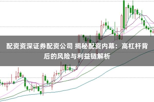 配资资深证券配资公司 揭秘配资内幕：高杠杆背后的风险与利益链解析