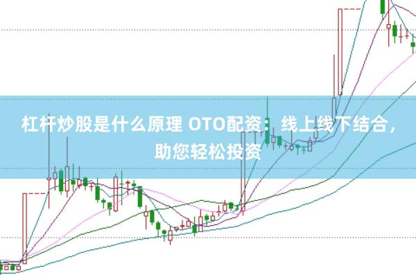 杠杆炒股是什么原理 OTO配资：线上线下结合，助您轻松投资