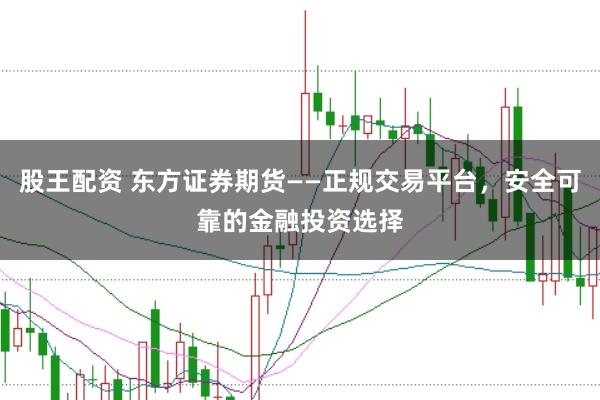股王配资 东方证券期货——正规交易平台，安全可靠的金融投资选择