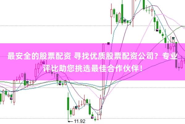 最安全的股票配资 寻找优质股票配资公司？专业评比助您挑选最佳合作伙伴！