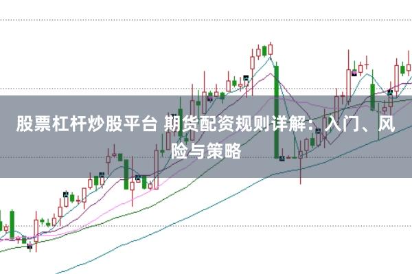 股票杠杆炒股平台 期货配资规则详解：入门、风险与策略