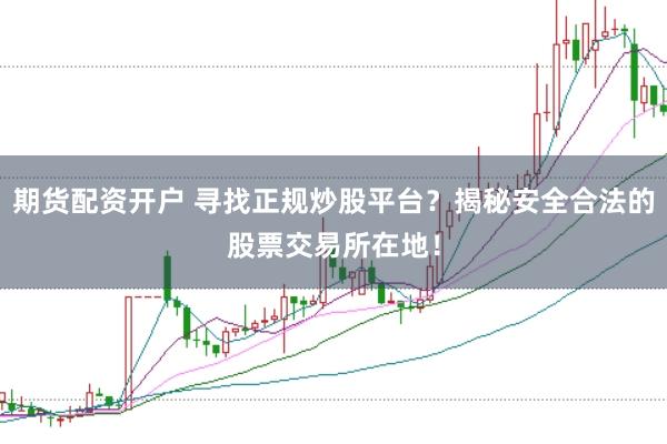 期货配资开户 寻找正规炒股平台？揭秘安全合法的股票交易所在地！