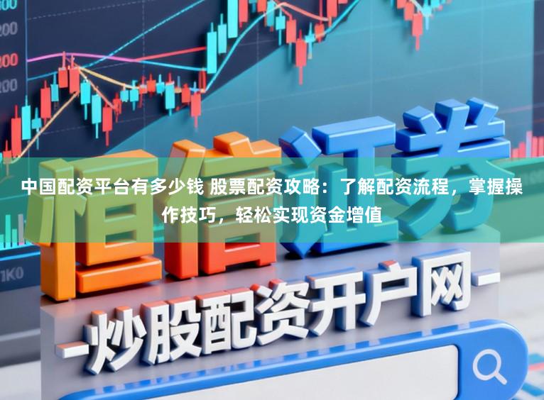 中国配资平台有多少钱 股票配资攻略：了解配资流程，掌握操作技巧，轻松实现资金增值