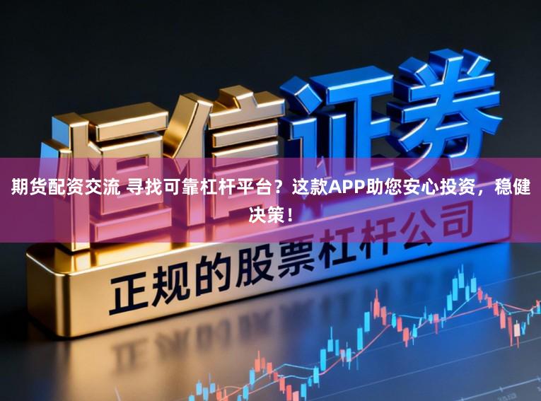 期货配资交流 寻找可靠杠杆平台？这款APP助您安心投资，稳健决策！