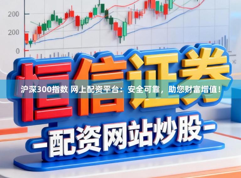 沪深300指数 网上配资平台：安全可靠，助您财富增值！