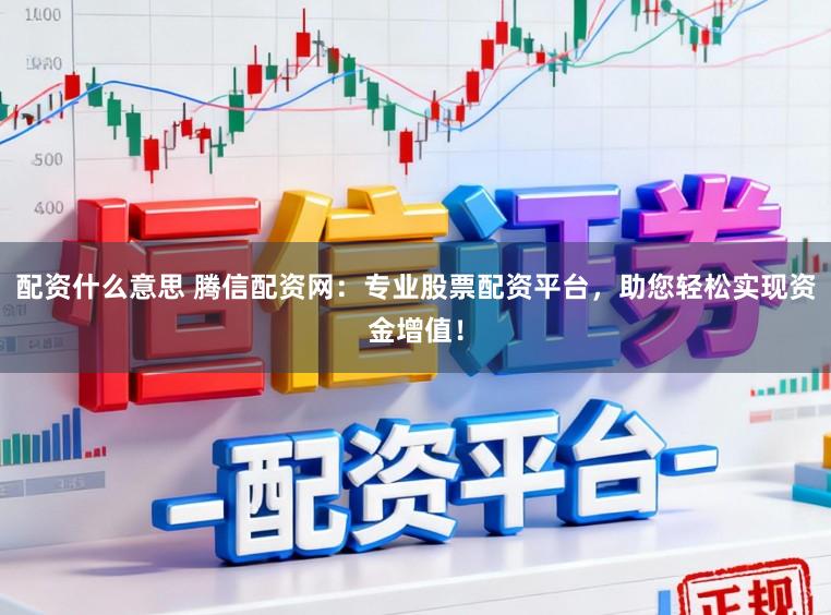 配资什么意思 腾信配资网:专业股票配资平台,助您轻松实现资金增值!