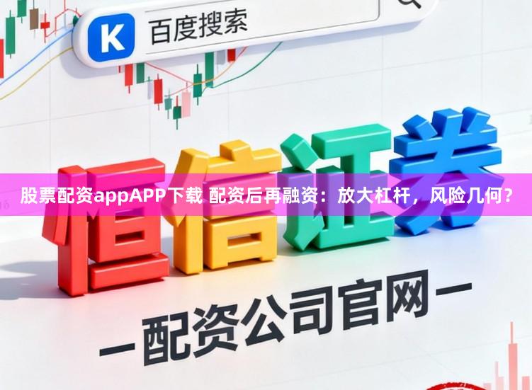 股票配资appAPP下载 配资后再融资：放大杠杆，风险几何？