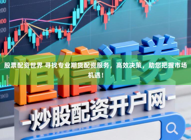 股票配资世界 寻找专业期货配资服务，高效决策，助您把握市场机遇！