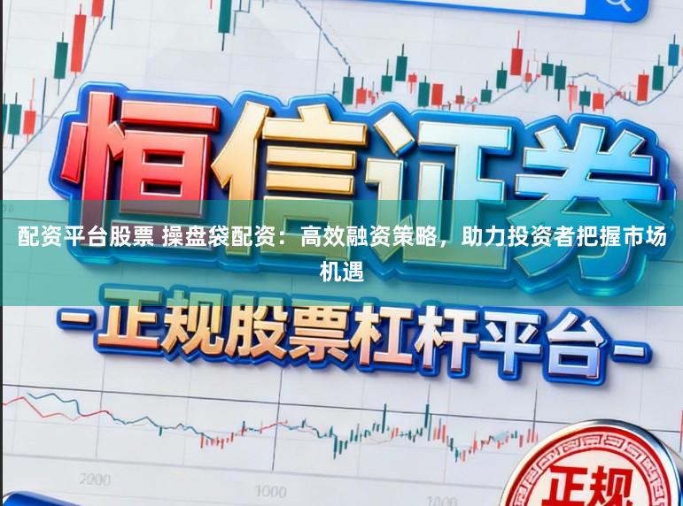 配资平台股票 操盘袋配资：高效融资策略，助力投资者把握市场机遇