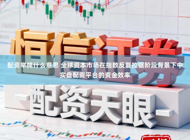 配资举牌什么意思 全球资本市场在指数反复拉锯阶段背景下中实盘配资平台的资金效率