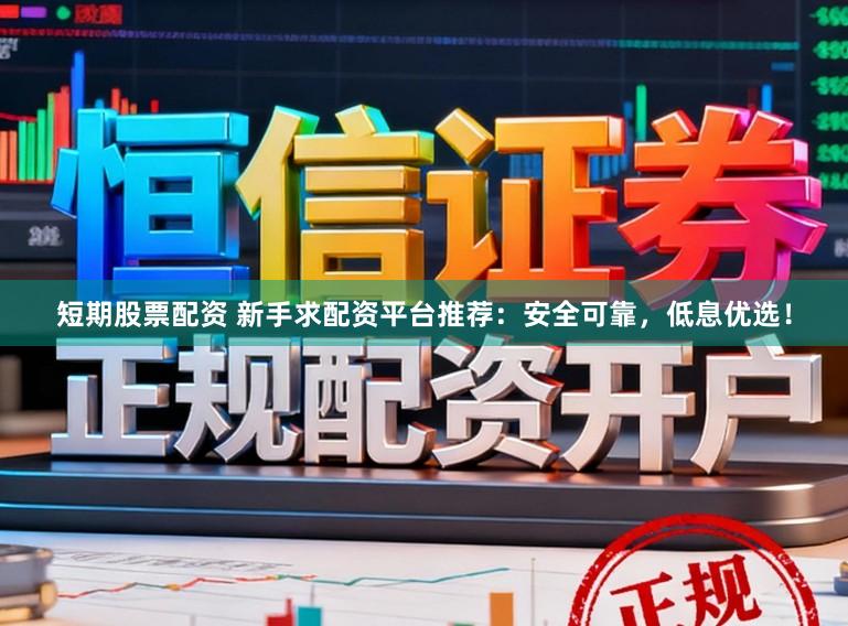 短期股票配资 新手求配资平台推荐：安全可靠，低息优选！